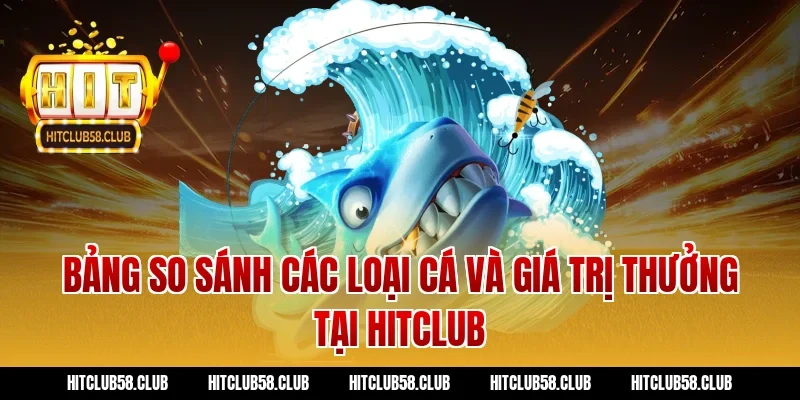 Bảng so sánh các loại cá và giá trị thưởng tại Hitclub