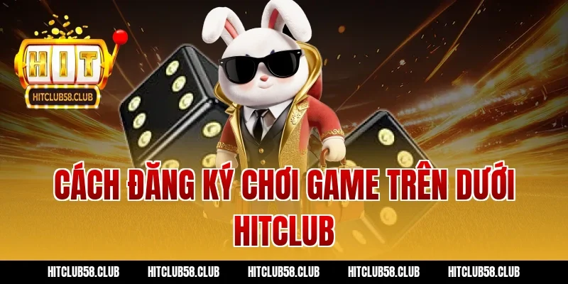 Cách đăng ký chơi game trên dưới hitclub