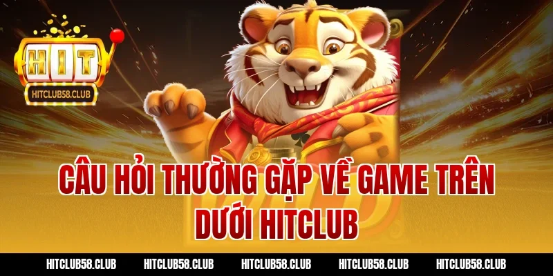 Câu hỏi thường gặp về game trên dưới hitclub
