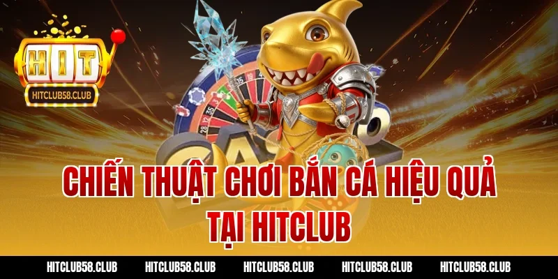 Chiến thuật chơi bắn cá hiệu quả tại Hitclub