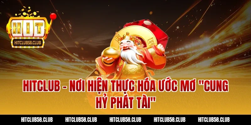 Hitclub - Nơi hiện thực hóa ước mơ "cung hỷ phát tài"