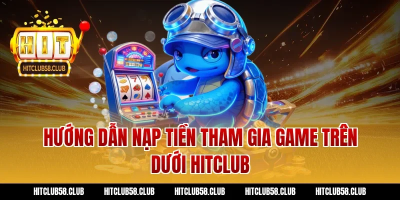 Hướng dẫn nạp tiền tham gia game trên dưới hitclub