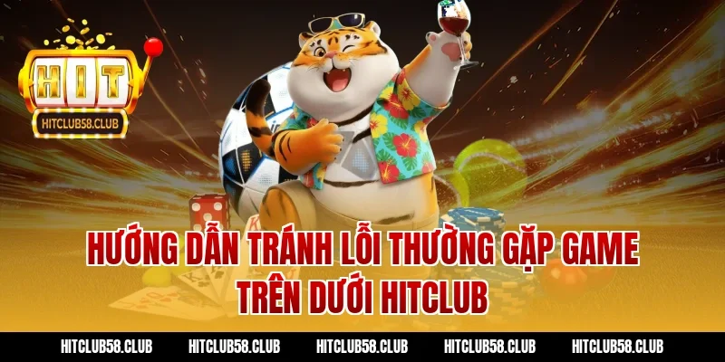 Hướng dẫn tránh lỗi thường gặp game trên dưới hitclub