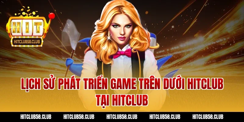 Lịch sử phát triển game trên dưới hitclub tại Hitclub