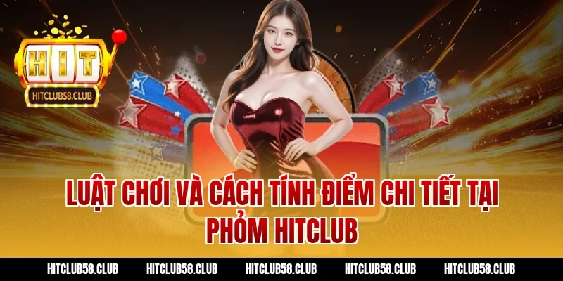 Luật chơi và cách tính điểm chi tiết tại Phỏm Hitclub