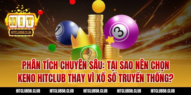 Phân Tích Chuyên Sâu: Tại Sao Nên Chọn Keno Hitclub Thay Vì Xổ Số Truyền Thống?