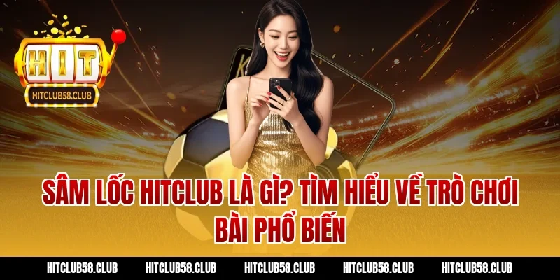 Sâm lốc Hitclub là gì? Tìm hiểu về trò chơi bài phổ biến