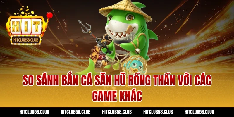 So sánh bắn cá săn hũ rồng thần với các game khác